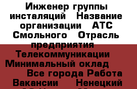 Инженер группы инсталяций › Название организации ­ АТС Смольного › Отрасль предприятия ­ Телекоммуникации › Минимальный оклад ­ 32 600 - Все города Работа » Вакансии   . Ненецкий АО,Нарьян-Мар г.